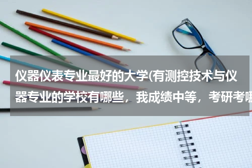 仪器仪表专业最好的大学(有测控技术与仪器专业的学校有哪些，我成绩中等，考研考哪个学校比较好？)
