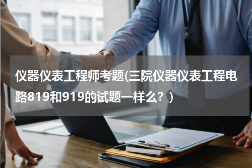 仪器仪表工程师考题(三院仪器仪表工程电路819和919的试题一样么？)