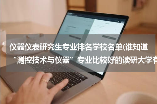 仪器仪表研究生专业排名学校名单(谁知道“测控技术与仪器”专业比较好的读研大学有哪些？)