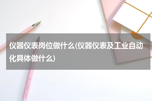 仪器仪表岗位做什么(仪器仪表及工业自动化具体做什么)