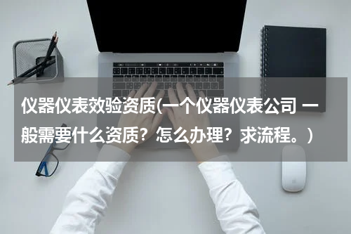 仪器仪表效验资质(一个仪器仪表公司 一般需要什么资质？怎么办理？求流程。)