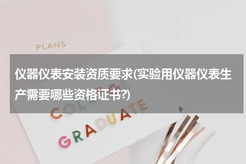 仪器仪表安装资质要求(实验用仪器仪表生产需要哪些资格证书?)