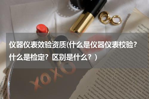 仪器仪表效验资质(什么是仪器仪表校验？什么是检定？区别是什么？)