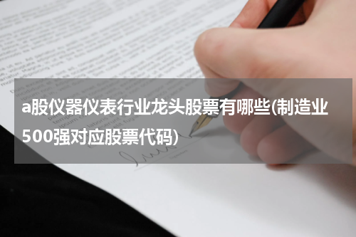 a股仪器仪表行业龙头股票有哪些(制造业500强对应股票代码)