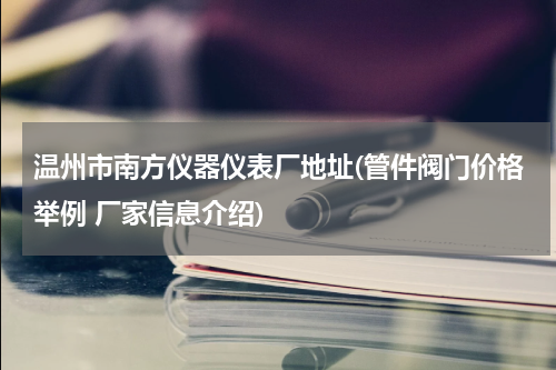 温州市南方仪器仪表厂地址(管件阀门价格举例 厂家信息介绍)