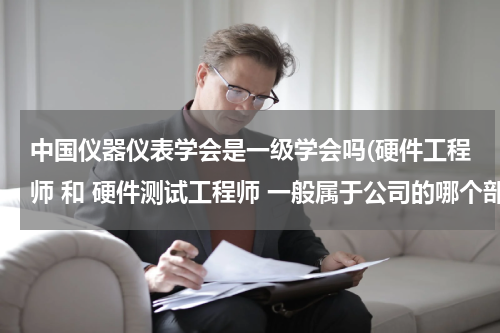 中国仪器仪表学会是一级学会吗(硬件工程师 和 硬件测试工程师 一般属于公司的哪个部门)