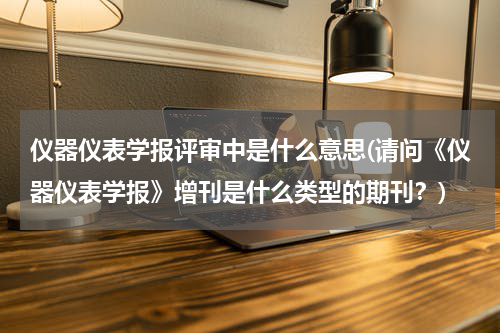仪器仪表学报评审中是什么意思(请问《仪器仪表学报》增刊是什么类型的期刊？)