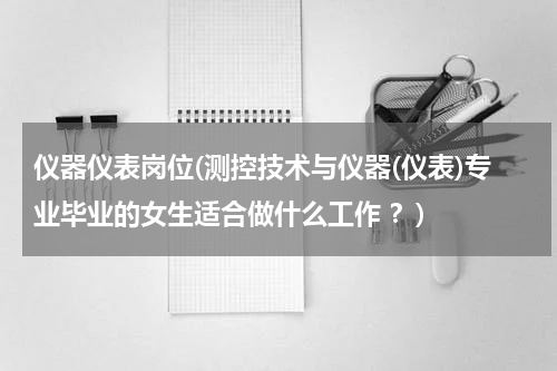 仪器仪表岗位(测控技术与仪器(仪表)专业毕业的女生适合做什么工作 ？)