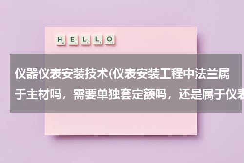 仪器仪表安装技术(仪表安装工程中法兰属于主材吗，需要单独套定额吗，还是属于仪表取源部件安装？)