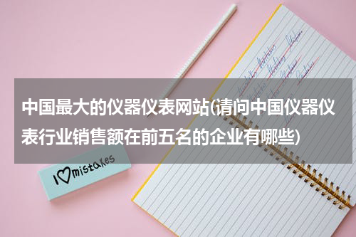 中国最大的仪器仪表网站(请问中国仪器仪表行业销售额在前五名的企业有哪些)
