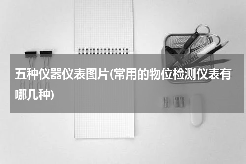五种仪器仪表图片(常用的物位检测仪表有哪几种)