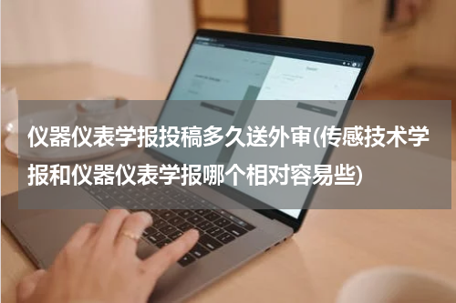仪器仪表学报投稿多久送外审(传感技术学报和仪器仪表学报哪个相对容易些)