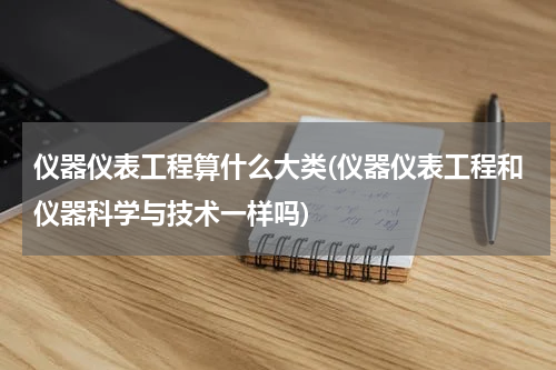 仪器仪表工程算什么大类(仪器仪表工程和仪器科学与技术一样吗)