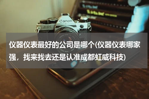 仪器仪表最好的公司是哪个(仪器仪表哪家强，找来找去还是认准成都虹威科技)