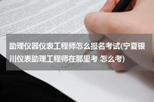 助理仪器仪表工程师怎么报名考试(宁夏银川仪表助理工程师在那里考 怎么考)
