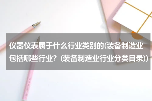 仪器仪表属于什么行业类别的(装备制造业包括哪些行业？(装备制造业行业分类目录))