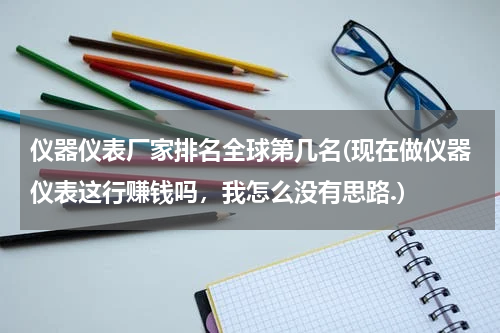 仪器仪表厂家排名全球第几名(现在做仪器仪表这行赚钱吗，我怎么没有思路.)
