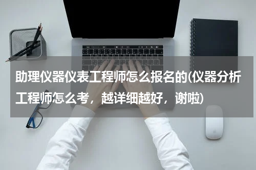 助理仪器仪表工程师怎么报名的(仪器分析工程师怎么考，越详细越好，谢啦)
