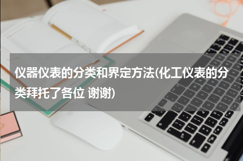 仪器仪表的分类和界定方法(化工仪表的分类拜托了各位 谢谢)