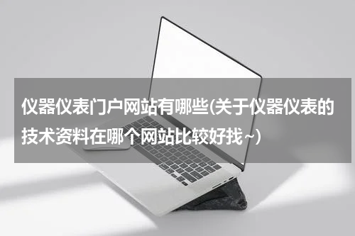 仪器仪表门户网站有哪些(关于仪器仪表的技术资料在哪个网站比较好找~)