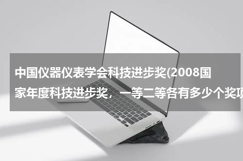 中国仪器仪表学会科技进步奖(2008国家年度科技进步奖，一等二等各有多少个奖项？)