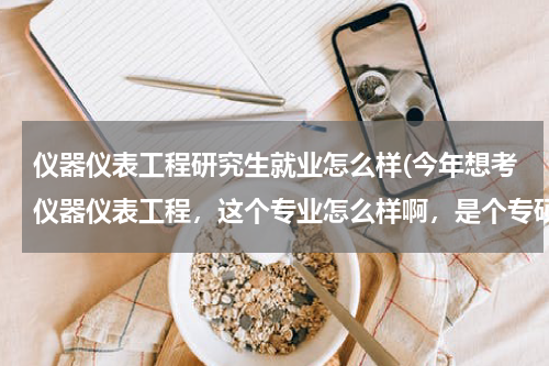 仪器仪表工程研究生就业怎么样(今年想考仪器仪表工程，这个专业怎么样啊，是个专硕)