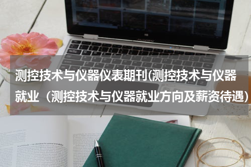 测控技术与仪器仪表期刊(测控技术与仪器就业（测控技术与仪器就业方向及薪资待遇）)