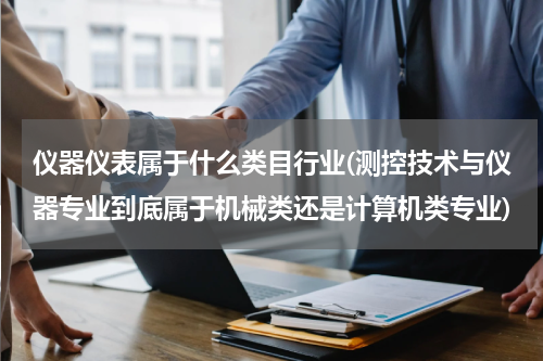 仪器仪表属于什么类目行业(测控技术与仪器专业到底属于机械类还是计算机类专业)