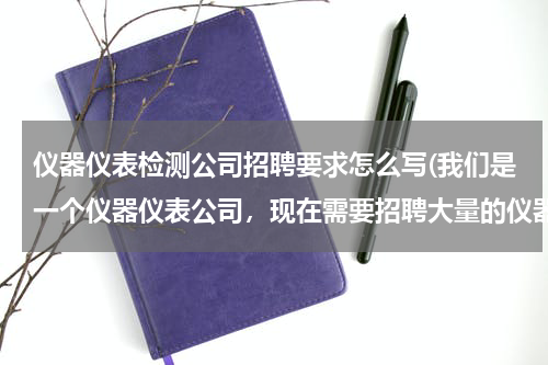 仪器仪表检测公司招聘要求怎么写(我们是一个仪器仪表公司，现在需要招聘大量的仪器仪表行业人才，不知道什么公司比较好招聘到这方面的人才)