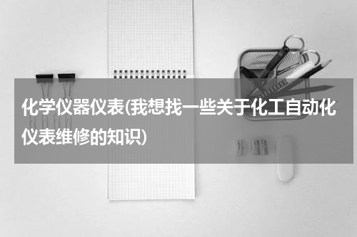 化学仪器仪表(我想找一些关于化工自动化仪表维修的知识)