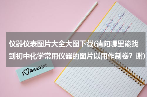仪器仪表图片大全大图下载(请问哪里能找到初中化学常用仪器的图片以用作制卷？谢)