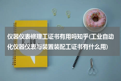 仪器仪表修理工证书有用吗知乎(工业自动化仪器仪表与装置装配工证书有什么用)