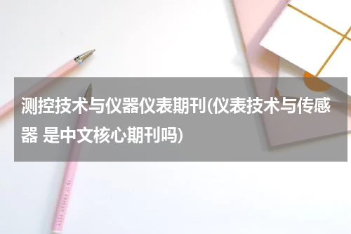 测控技术与仪器仪表期刊(仪表技术与传感器 是中文核心期刊吗)