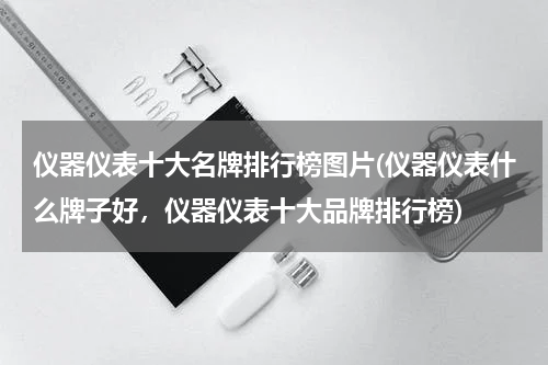 仪器仪表十大名牌排行榜图片(仪器仪表什么牌子好，仪器仪表十大品牌排行榜)