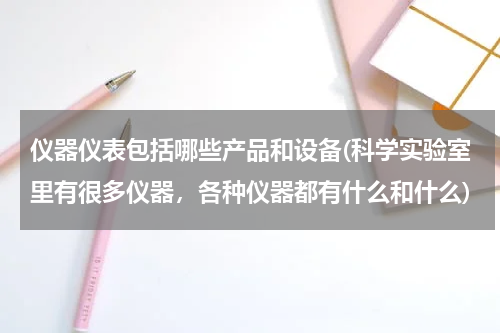 仪器仪表包括哪些产品和设备(科学实验室里有很多仪器，各种仪器都有什么和什么)