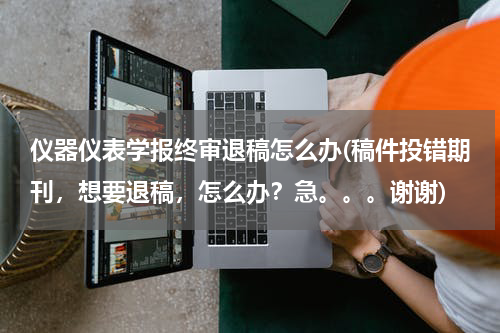仪器仪表学报终审退稿怎么办(稿件投错期刊，想要退稿，怎么办？急。。。谢谢)
