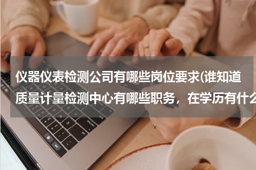 仪器仪表检测公司有哪些岗位要求(谁知道质量计量检测中心有哪些职务，在学历有什么要求，初中生可以胜任吗)