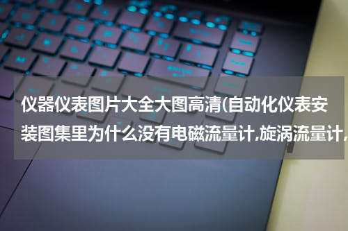 仪器仪表图片大全大图高清(自动化仪表安装图集里为什么没有电磁流量计,旋涡流量计,超声波,雷达液位计等的安装图集？)