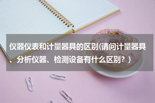仪器仪表和计量器具的区别(请问计量器具、分析仪器、检测设备有什么区别？)