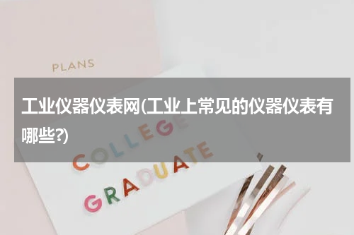 工业仪器仪表网(工业上常见的仪器仪表有哪些?)