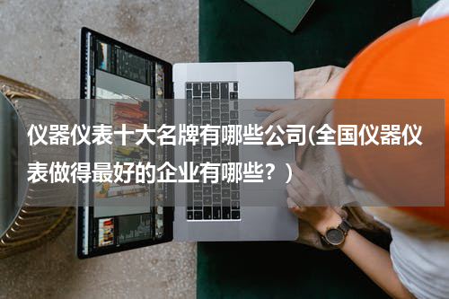 仪器仪表十大名牌有哪些公司(全国仪器仪表做得最好的企业有哪些？)