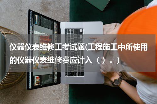 仪器仪表维修工考试题(工程施工中所使用的仪器仪表维修费应计入（ ）。)