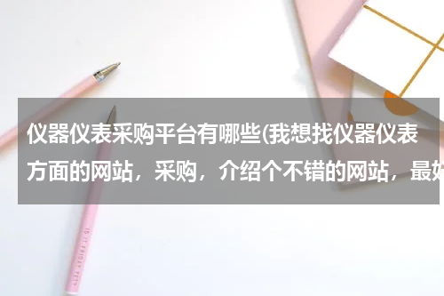 仪器仪表采购平台有哪些(我想找仪器仪表方面的网站，采购，介绍个不错的网站，最好连厂家的信息全一点的，有木没，奖励积分。)