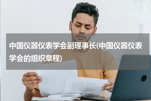 中国仪器仪表学会副理事长(中国仪器仪表学会的组织章程)
