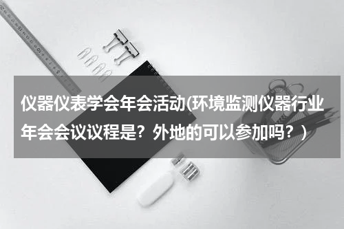 仪器仪表学会年会活动(环境监测仪器行业年会会议议程是？外地的可以参加吗？)