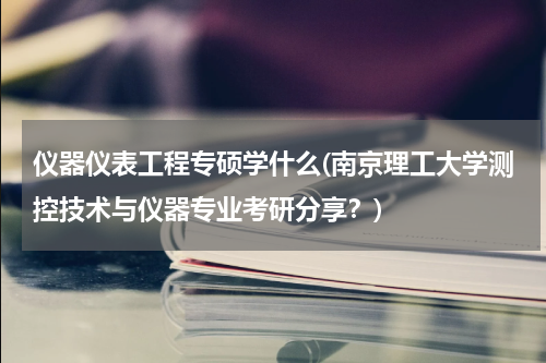仪器仪表工程专硕学什么(南京理工大学测控技术与仪器专业考研分享？)
