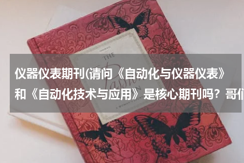 仪器仪表期刊(请问《自动化与仪器仪表》和《自动化技术与应用》是核心期刊吗？哥们等着毕业)