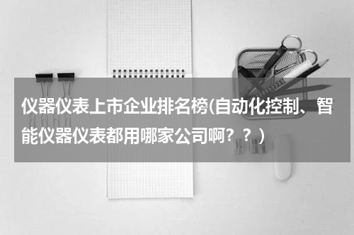 仪器仪表上市企业排名榜(自动化控制、智能仪器仪表都用哪家公司啊？？)
