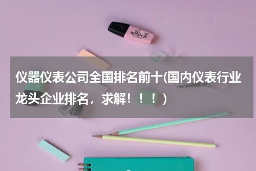 仪器仪表公司全国排名前十(国内仪表行业龙头企业排名，求解！！！)