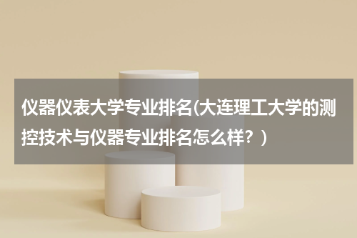 仪器仪表大学专业排名(大连理工大学的测控技术与仪器专业排名怎么样？)